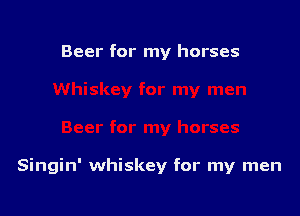 Beer for my horses

Singin' whiskey for my men