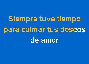Siempre tuve tiempo
para calmar tus deseos

de amor