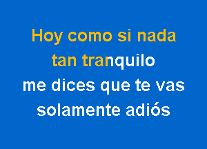 Hoy como si nada
tan tranquilo

me dices que te vas
solamente adi6s