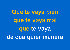 Que te vaya bien
que te vaya mal

que te vaya
de cualquier manera
