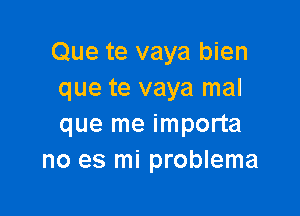 Que te vaya bien
que te vaya mal

que me importa
no es mi problema