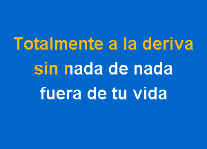 Totalmente a la deriva
sin nada de nada

fuera de tu vida