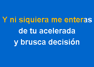 Y ni siquiera me enteras
de tu acelerada

y brusca decisidn