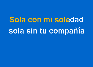 Sola con mi soledad
sola sin tu compaliia