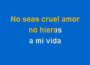 No seas cruel amor
no hieras

a mi vida