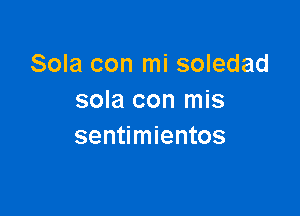 Sola con mi soledad
sola con mis

sentimientos