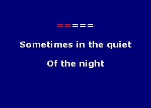 Sometimes in the quiet

Of the night