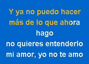 Y ya no puedo hacer
mils de lo que ahora
hago
no quieres entenderlo
mi amor, yo no te amo