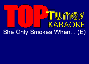 Twmcw
KARAOKE
She Only Smokes When... (E)