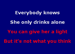 Everybody knows

She only drinks alone