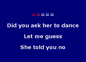 Did you ask her to dance

Let me guess

She told you no