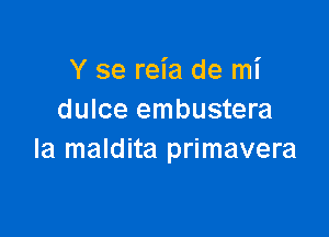 Y se reia de mi
dulce embustera

Ia maldita primavera