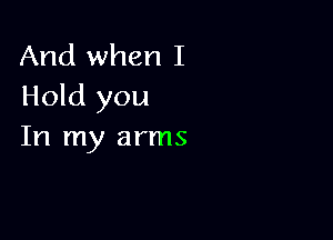 And when I
Hold you

In my arms