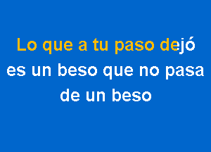 Lo que a tu paso dej6
es un beso que no pasa

de un beso