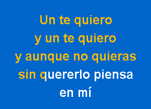 Un te quiero
y un te quiero

y aunque no quieras
sin quererlo piensa
en mi