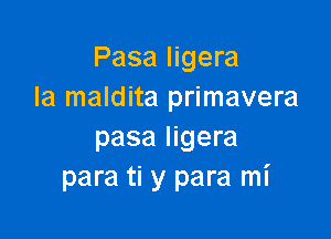 Pasa ligera
Ia maldita primavera

pasa ligera
para ti y para mi