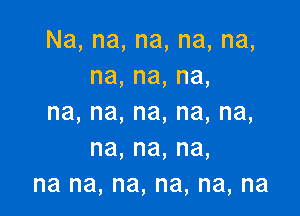 Na,na,na,na,na,
na,na,na,

na,na,na,na,na,
na,na,na,
na na, na, na, na, na