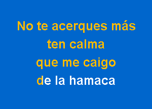 No te acerques meis
ten calma

que me caigo
de la hamaca