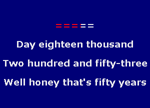 Day eighteen thousand

Two hundred and fifty-three
Well honey that's fifty years