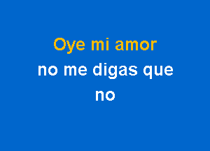 Oye mi amor
no me digas que

no