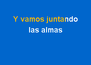 Y vamos juntando
Ias almas