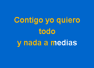 Contigo yo quiero
todo

y nada a medias