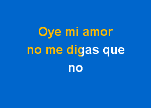 Oye mi amor
no me digas que

no