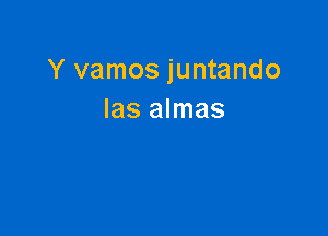 Y vamos juntando
Ias almas