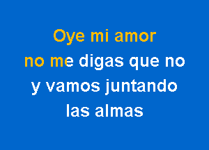 Oye mi amor
no me digas que no

y vamos juntando
Ias almas