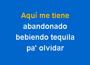 Aqui me tiene
abandonado

bebiendo tequila
pa' olvidar