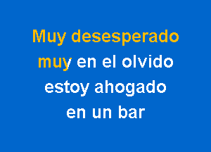 Muy desesperado
muy en el olvido

estoy ahogado
en un bar