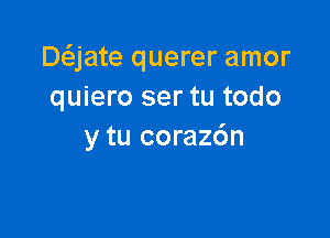 Daate querer amor
quiero ser tu todo

y tu coraz6n