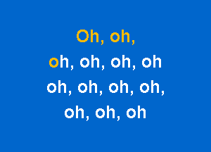 Oh,oh,
oh,oh,oh,oh

oh,oh,oh,oh,
oh,oh,oh