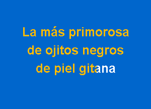 La ma'ls primorosa
de ojitos negros

de piel gitana