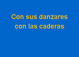 Con sus danzares
con Ias caderas