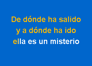 De d6nde ha salido
y a d6nde ha ido

ella es un misterio