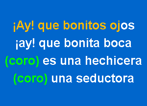 iAy! que bonitos ojos
iay! que bonita boca

(coro) es una hechicera
(coro) una seductora