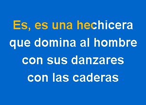 Es, es una hechicera
que domina al hombre

con sus danzares
con las caderas