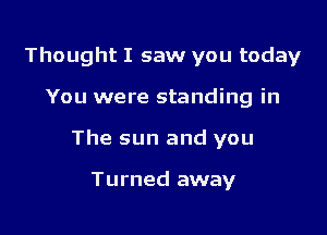 Thought I saw you today

You were standing in

The sun and you

Turned away
