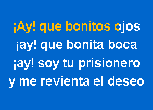 iAy! que bonitos ojos
iay! que bonita boca

iay! soy tu prisionero
y me revienta el deseo