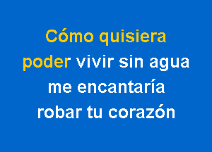 C6mo quisiera
poder vivir sin agua

me encantarl'a
robar tu coraz6n