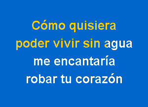 C6mo quisiera
poder vivir sin agua

me encantarl'a
robar tu coraz6n