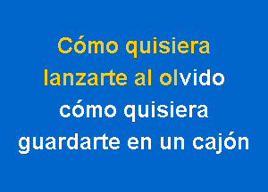 C6mo quisiera
Ianzarte al olvido

c6mo quisiera
guardarte en un caj6n