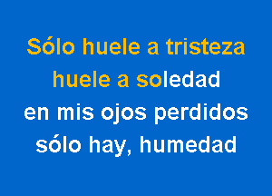 S6lo huele a tristeza
huele a soledad

en mis ojos perdidos
s6lo hay, humedad