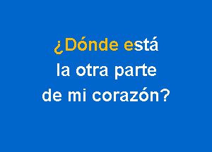 gD6nde estail
Ia otra parte

de mi corazc'm?