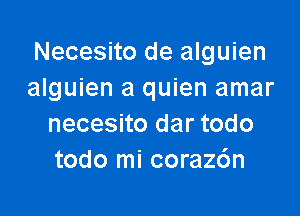 Necesito de alguien
alguien a quien amar

necesito dar todo
todo mi coraz6n