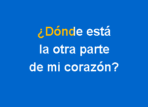 gD6nde estail
Ia otra parte

de mi corazc'm?