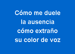 C6mo me duele
la ausencia

c6mo extralio
su color de voz