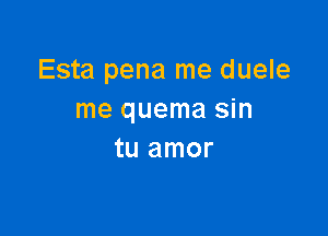 Esta pena me duele
me quema sin

tU amor