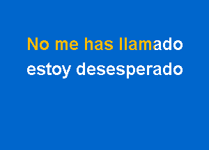 No me has llamado
estoy desesperado